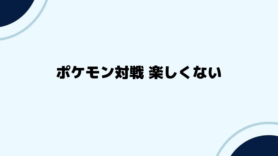 ポケモン対戦 楽しくないと感じたら試すべきこと